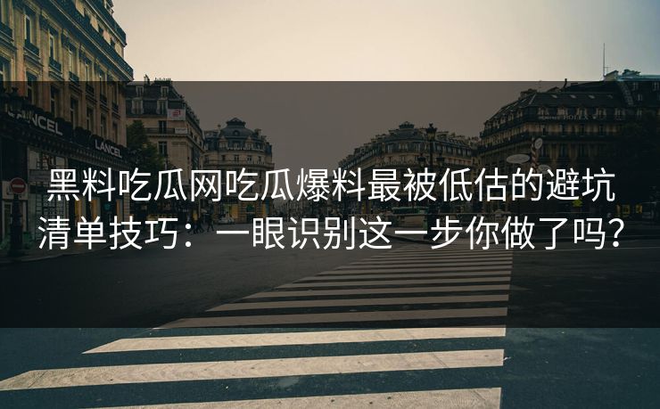 黑料吃瓜网吃瓜爆料最被低估的避坑清单技巧：一眼识别这一步你做了吗？-第1张图片-17c日韩免费 - 视频直播原创看