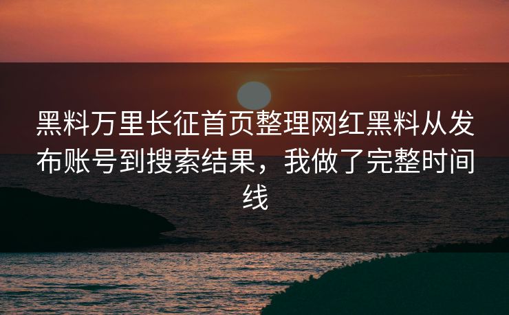 黑料万里长征首页整理网红黑料从发布账号到搜索结果，我做了完整时间线-第1张图片-17c日韩免费 - 视频直播原创看