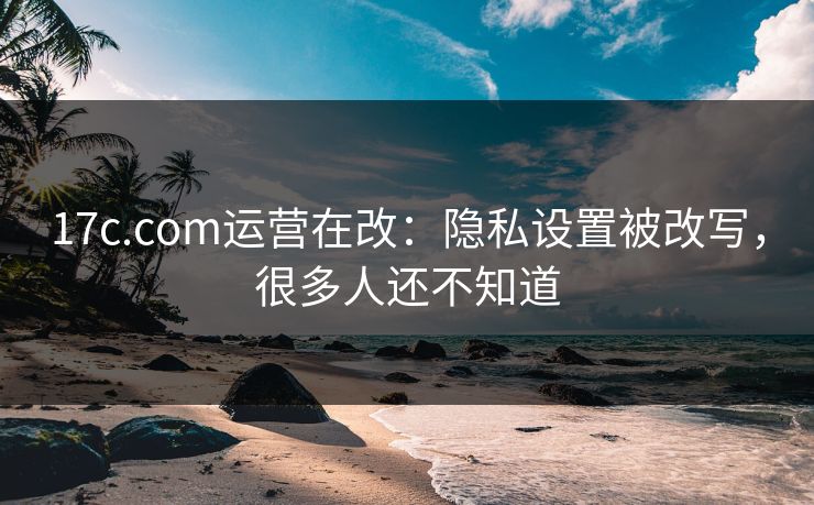 17c.com运营在改:隐私设置被改写,很多人还不知道-第1张图片-17c日韩免费 - 视频直播原创看 17c.com运营在改:隐私设置被改写,很多人还不知道-第1张图片-17c日韩免费 - 视频直播原创看