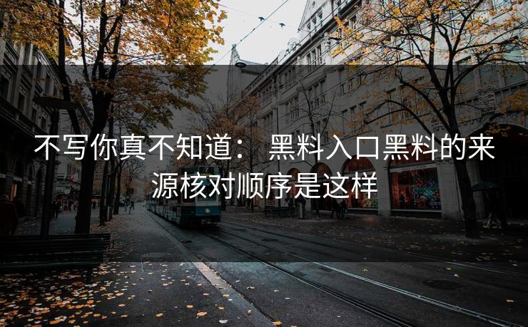 不写你真不知道： 黑料入口黑料的来源核对顺序是这样-第1张图片-17c日韩免费 - 视频直播原创看