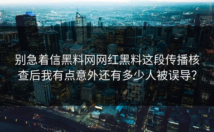 别急着信黑料网网红黑料这段传播核查后我有点意外还有多少人被误导？-第1张图片-17c日韩免费 - 视频直播原创看