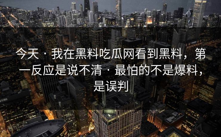今天 · 我在黑料吃瓜网看到黑料，第一反应是说不清 · 最怕的不是爆料，是误判-第1张图片-17c日韩免费 - 视频直播原创看