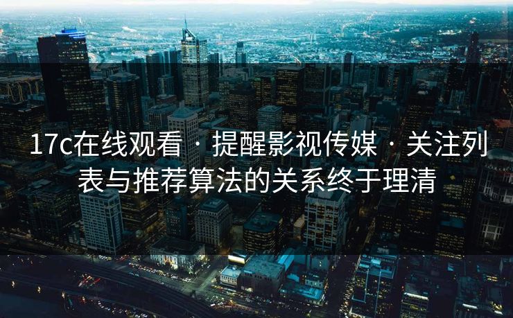 17c在线观看 · 提醒影视传媒 · 关注列表与推荐算法的关系终于理清-第1张图片-17c日韩免费 - 视频直播原创看