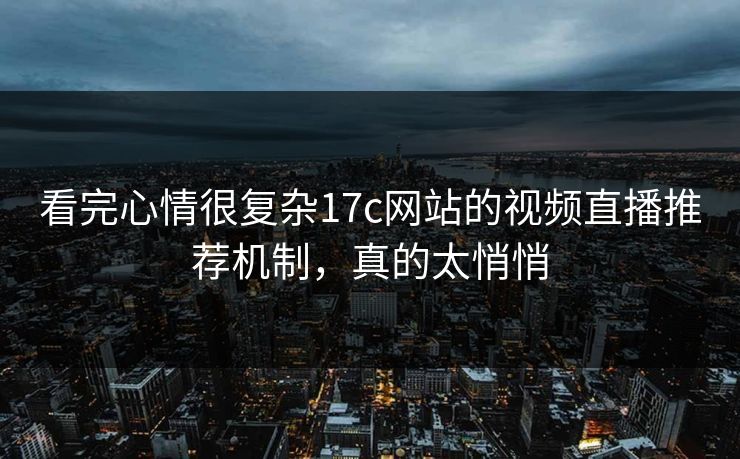 看完心情很复杂17c网站的视频直播推荐机制，真的太悄悄-第1张图片-17c日韩免费 - 视频直播原创看