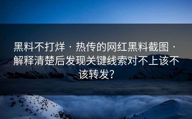 黑料不打烊 · 热传的网红黑料截图 · 解释清楚后发现关键线索对不上该不该转发？-第1张图片-17c日韩免费 - 视频直播原创看