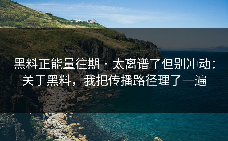 黑料正能量往期 · 太离谱了但别冲动：关于黑料，我把传播路径理了一遍-第1张图片-17c日韩免费 - 视频直播原创看