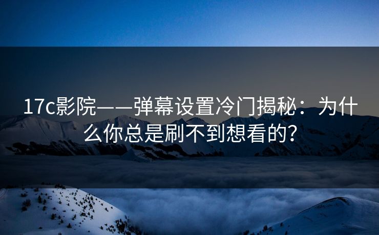 17c影院——弹幕设置冷门揭秘：为什么你总是刷不到想看的？-第1张图片-17c日韩免费 - 视频直播原创看