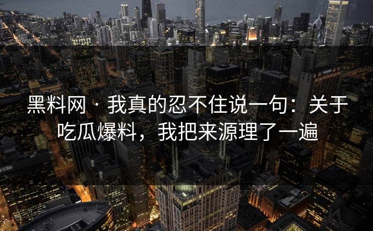 黑料网 · 我真的忍不住说一句：关于吃瓜爆料，我把来源理了一遍-第1张图片-17c日韩免费 - 视频直播原创看