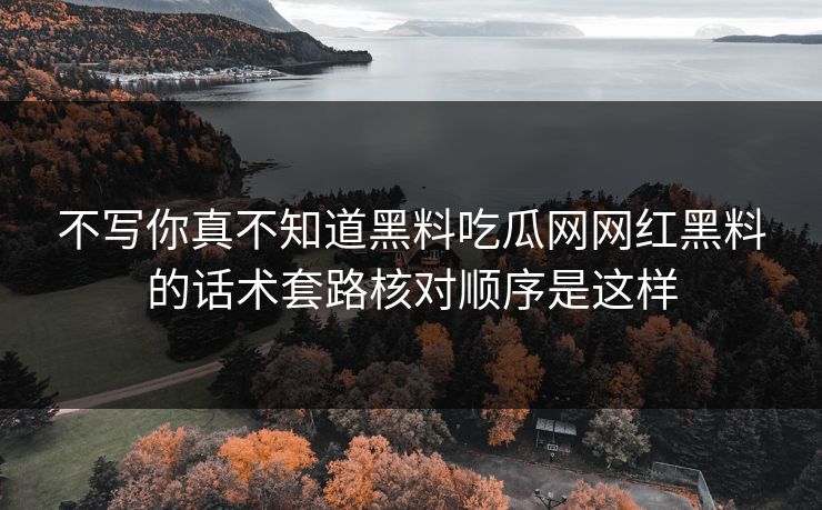 不写你真不知道黑料吃瓜网网红黑料的话术套路核对顺序是这样-第1张图片-17c日韩免费 - 视频直播原创看