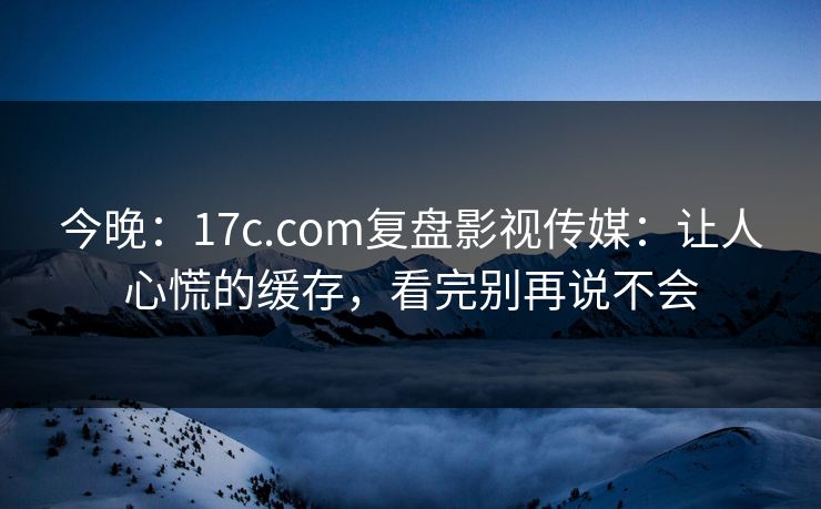今晚：17c.com复盘影视传媒：让人心慌的缓存，看完别再说不会-第1张图片-17c日韩免费 - 视频直播原创看