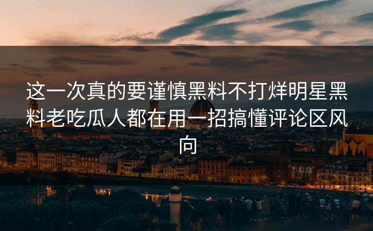 这一次真的要谨慎黑料不打烊明星黑料老吃瓜人都在用一招搞懂评论区风向-第1张图片-17c日韩免费 - 视频直播原创看