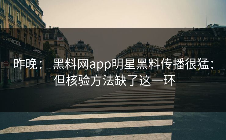 昨晚： 黑料网app明星黑料传播很猛： 但核验方法缺了这一环-第1张图片-17c日韩免费 - 视频直播原创看