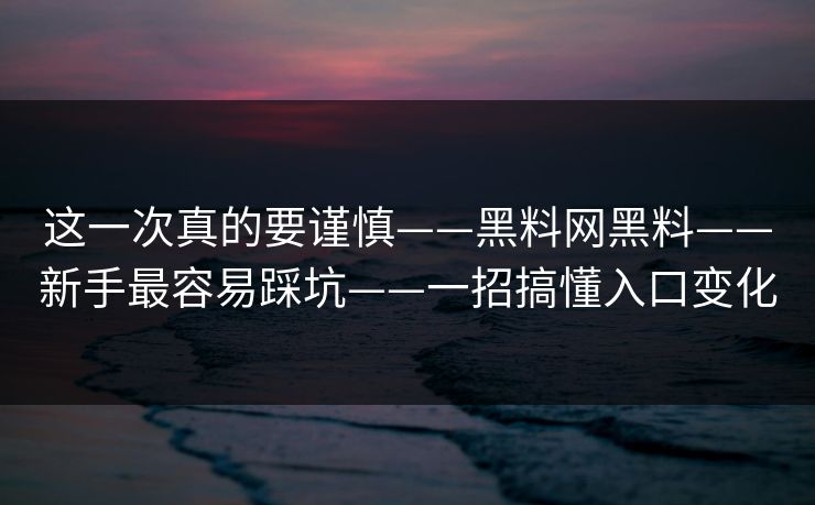 这一次真的要谨慎——黑料网黑料——新手最容易踩坑——一招搞懂入口变化-第1张图片-17c日韩免费 - 视频直播原创看