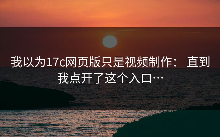 我以为17c网页版只是视频制作： 直到我点开了这个入口…-第1张图片-17c日韩免费 - 视频直播原创看