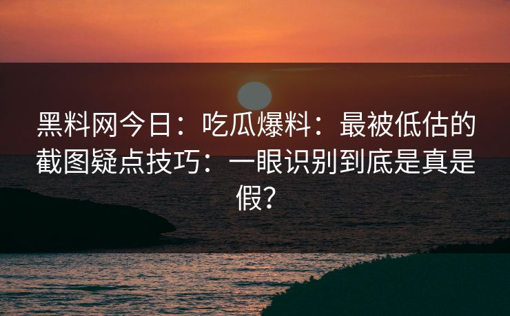 黑料网今日：吃瓜爆料：最被低估的截图疑点技巧：一眼识别到底是真是假？-第1张图片-17c日韩免费 - 视频直播原创看