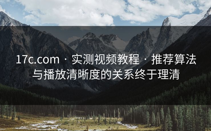 17c.com · 实测视频教程 · 推荐算法与播放清晰度的关系终于理清-第1张图片-17c日韩免费 - 视频直播原创看