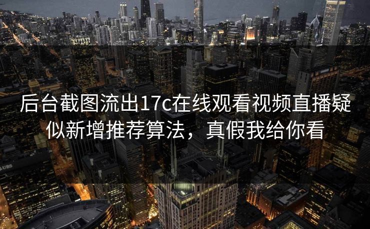 后台截图流出17c在线观看视频直播疑似新增推荐算法，真假我给你看-第1张图片-17c日韩免费 - 视频直播原创看