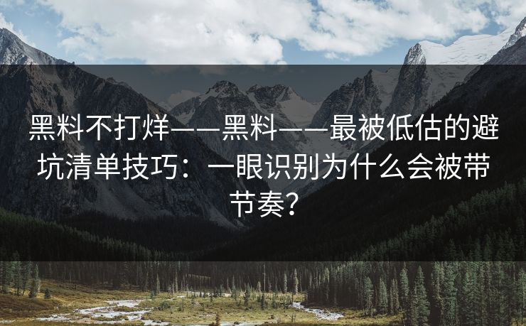 黑料不打烊——黑料——最被低估的避坑清单技巧：一眼识别为什么会被带节奏？-第1张图片-17c日韩免费 - 视频直播原创看