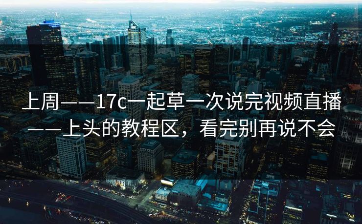 上周——17c一起草一次说完视频直播——上头的教程区，看完别再说不会-第1张图片-17c日韩免费 - 视频直播原创看