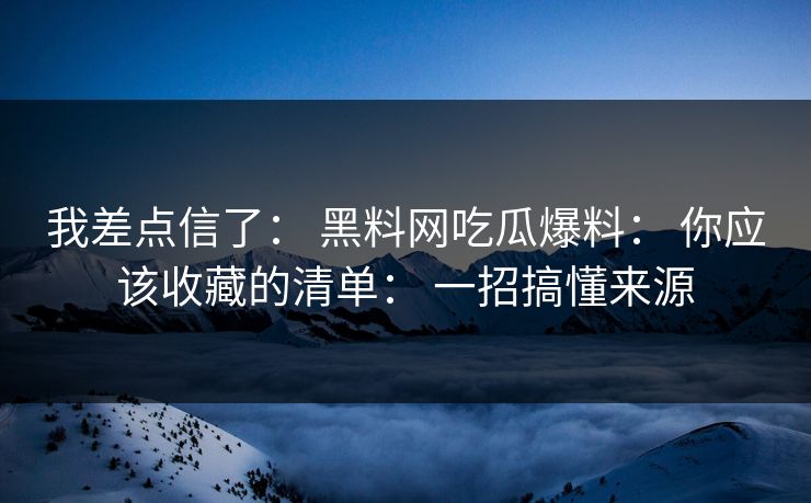 我差点信了： 黑料网吃瓜爆料： 你应该收藏的清单： 一招搞懂来源-第1张图片-17c日韩免费 - 视频直播原创看