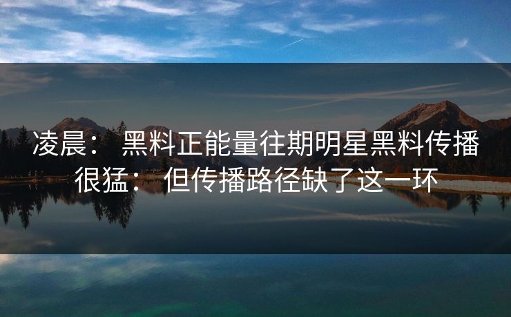凌晨： 黑料正能量往期明星黑料传播很猛： 但传播路径缺了这一环-第1张图片-17c日韩免费 - 视频直播原创看