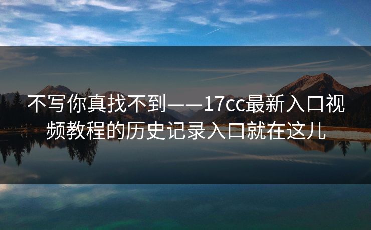 不写你真找不到——17cc最新入口视频教程的历史记录入口就在这儿-第1张图片-17c日韩免费 - 视频直播原创看