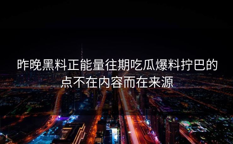 昨晚黑料正能量往期吃瓜爆料拧巴的点不在内容而在来源-第1张图片-17c日韩免费 - 视频直播原创看
