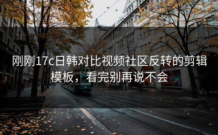 刚刚17c日韩对比视频社区反转的剪辑模板，看完别再说不会-第1张图片-17c日韩免费 - 视频直播原创看