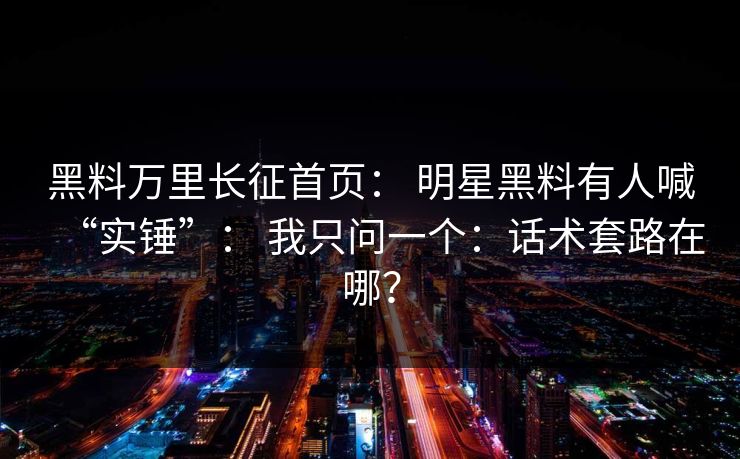 黑料万里长征首页： 明星黑料有人喊“实锤”： 我只问一个：话术套路在哪？-第1张图片-17c日韩免费 - 视频直播原创看