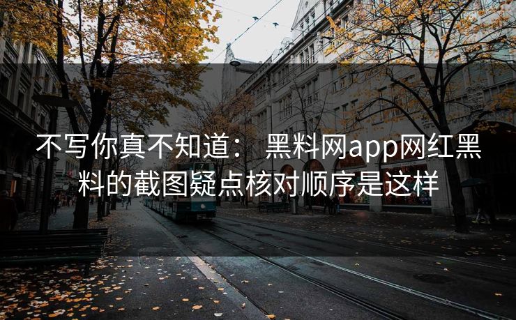 不写你真不知道： 黑料网app网红黑料的截图疑点核对顺序是这样-第1张图片-17c日韩免费 - 视频直播原创看