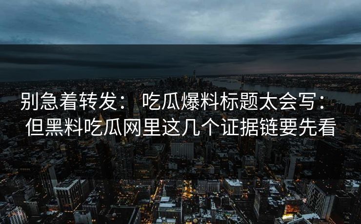 别急着转发： 吃瓜爆料标题太会写： 但黑料吃瓜网里这几个证据链要先看-第1张图片-17c日韩免费 - 视频直播原创看