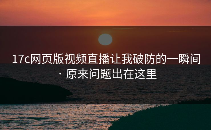 17c网页版视频直播让我破防的一瞬间 · 原来问题出在这里-第1张图片-17c日韩免费 - 视频直播原创看