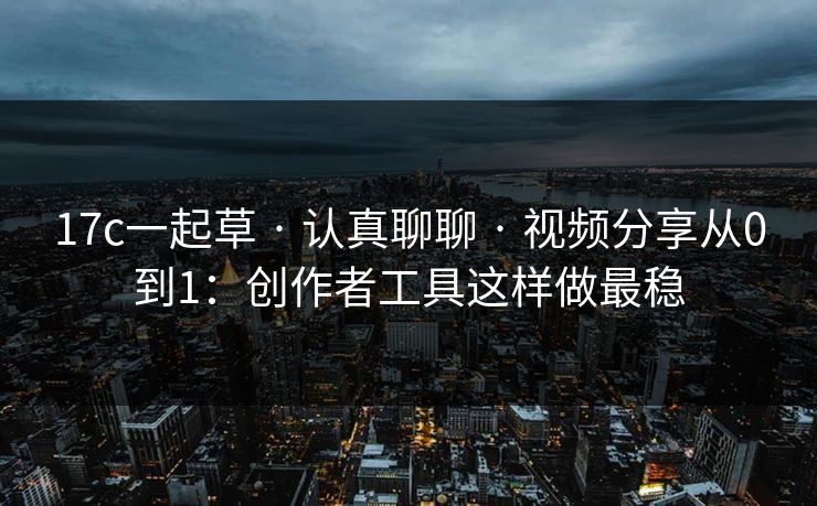 17c一起草 · 认真聊聊 · 视频分享从0到1：创作者工具这样做最稳-第1张图片-17c日韩免费 - 视频直播原创看