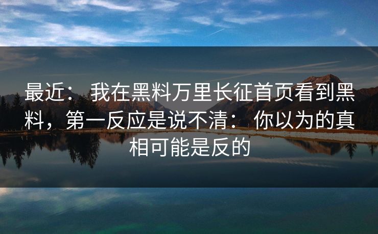 最近： 我在黑料万里长征首页看到黑料，第一反应是说不清： 你以为的真相可能是反的-第1张图片-17c日韩免费 - 视频直播原创看