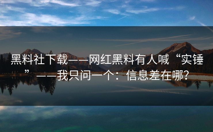 黑料社下载——网红黑料有人喊“实锤”——我只问一个：信息差在哪？-第1张图片-17c日韩免费 - 视频直播原创看