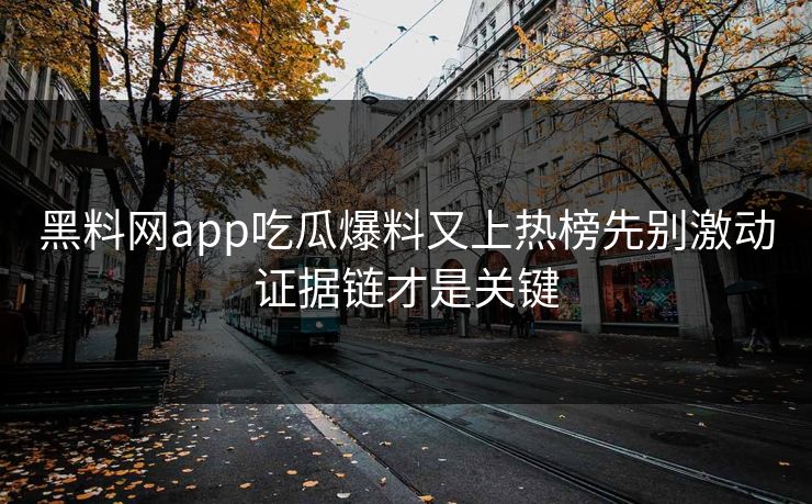 黑料网app吃瓜爆料又上热榜先别激动证据链才是关键-第1张图片-17c日韩免费 - 视频直播原创看