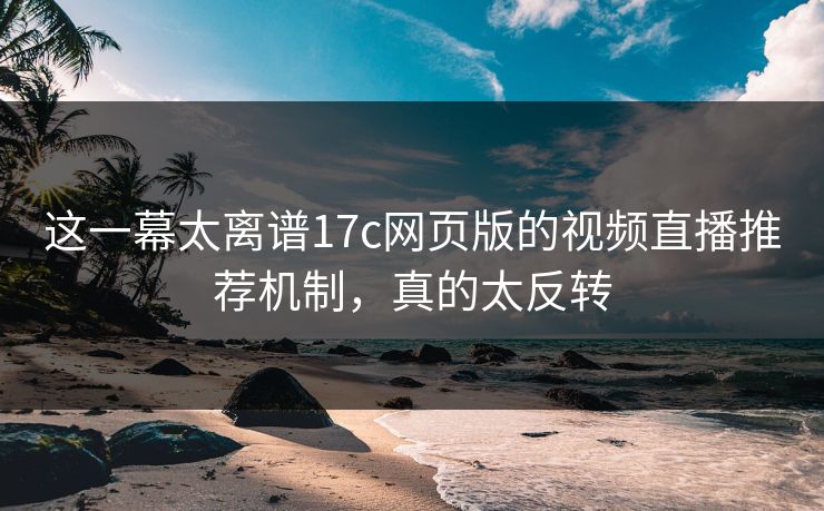 这一幕太离谱17c网页版的视频直播推荐机制，真的太反转-第1张图片-17c日韩免费 - 视频直播原创看