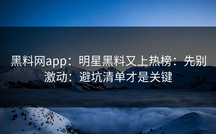 黑料网app：明星黑料又上热榜：先别激动：避坑清单才是关键-第1张图片-17c日韩免费 - 视频直播原创看