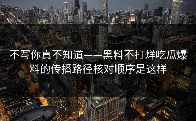 不写你真不知道——黑料不打烊吃瓜爆料的传播路径核对顺序是这样-第1张图片-17c日韩免费 - 视频直播原创看