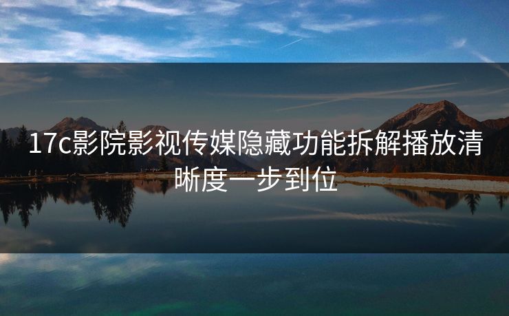 17c影院影视传媒隐藏功能拆解播放清晰度一步到位-第1张图片-17c日韩免费 - 视频直播原创看