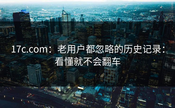 17c.com：老用户都忽略的历史记录：看懂就不会翻车-第1张图片-17c日韩免费 - 视频直播原创看