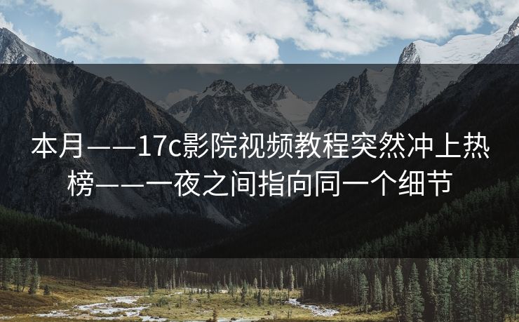 本月——17c影院视频教程突然冲上热榜——一夜之间指向同一个细节-第1张图片-17c日韩免费 - 视频直播原创看