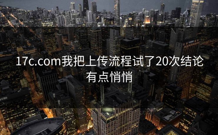 17c.com我把上传流程试了20次结论有点悄悄-第1张图片-17c日韩免费 - 视频直播原创看