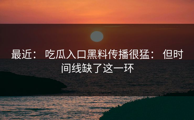最近： 吃瓜入口黑料传播很猛： 但时间线缺了这一环-第1张图片-17c日韩免费 - 视频直播原创看