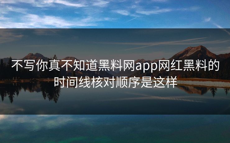 不写你真不知道黑料网app网红黑料的时间线核对顺序是这样-第1张图片-17c日韩免费 - 视频直播原创看