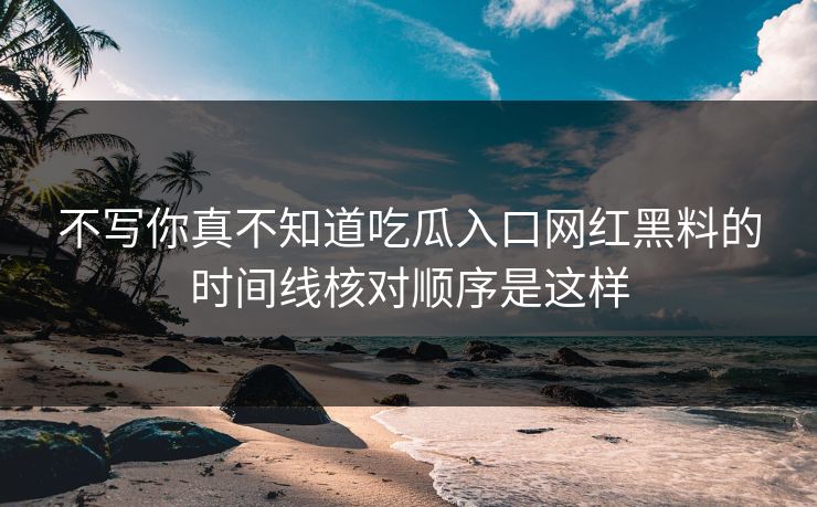 不写你真不知道吃瓜入口网红黑料的时间线核对顺序是这样-第1张图片-17c日韩免费 - 视频直播原创看