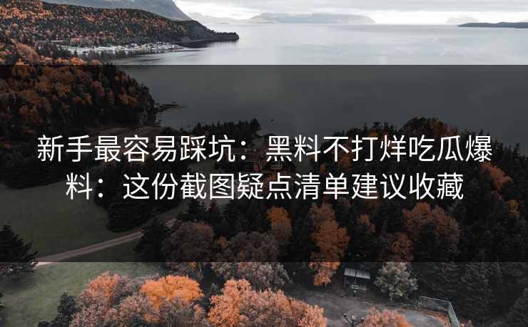 新手最容易踩坑：黑料不打烊吃瓜爆料：这份截图疑点清单建议收藏-第1张图片-17c日韩免费 - 视频直播原创看
