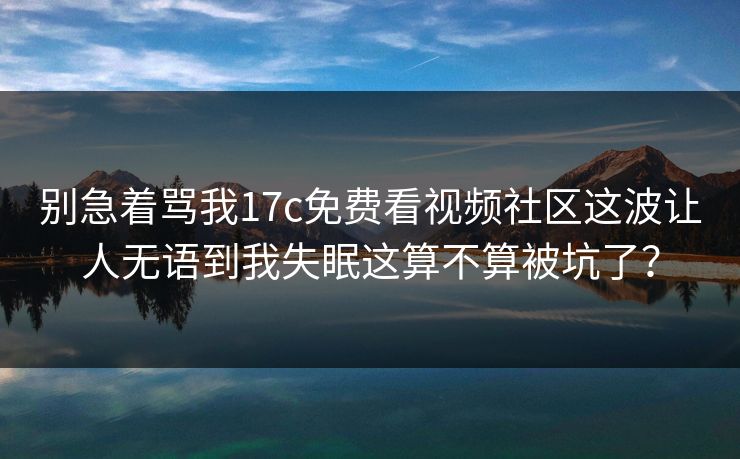 别急着骂我17c免费看视频社区这波让人无语到我失眠这算不算被坑了？-第1张图片-17c日韩免费 - 视频直播原创看