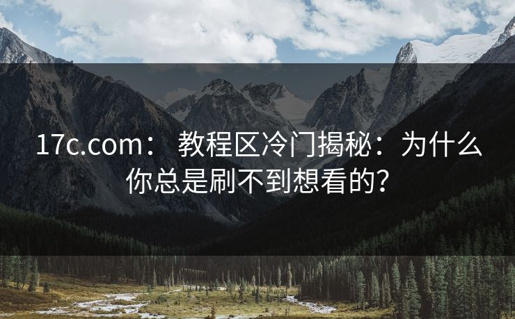 17c.com： 教程区冷门揭秘：为什么你总是刷不到想看的？-第1张图片-17c日韩免费 - 视频直播原创看