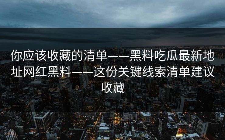 你应该收藏的清单——黑料吃瓜最新地址网红黑料——这份关键线索清单建议收藏-第1张图片-17c日韩免费 - 视频直播原创看